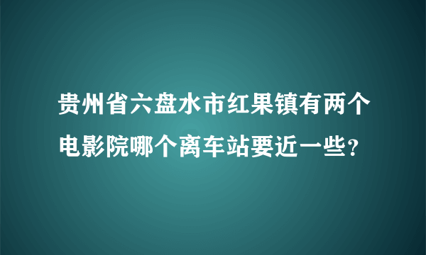 贵州省六盘水市红果镇有两个电影院哪个离车站要近一些？