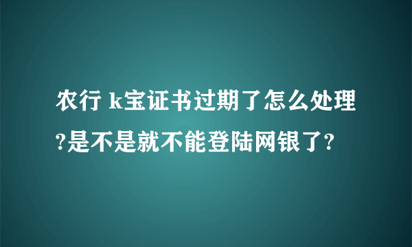 农行 k宝证书过期了怎么处理?是不是就不能登陆网银了?