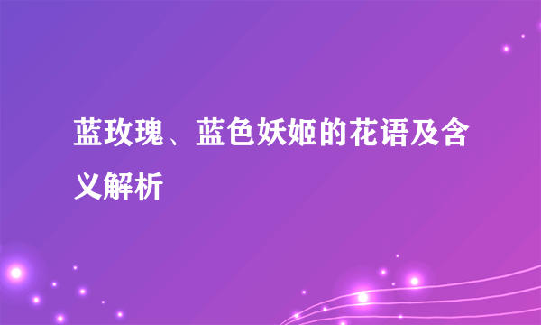 蓝玫瑰、蓝色妖姬的花语及含义解析