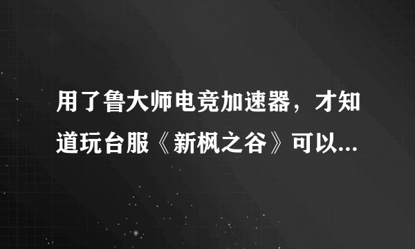 用了鲁大师电竞加速器，才知道玩台服《新枫之谷》可以这么顺畅！