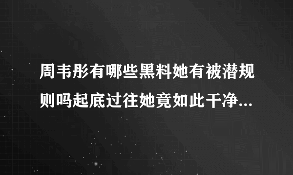 周韦彤有哪些黑料她有被潜规则吗起底过往她竟如此干净-飞外网