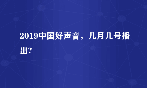 2019中国好声音，几月几号播出?