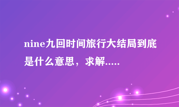 nine九回时间旅行大结局到底是什么意思，求解.....