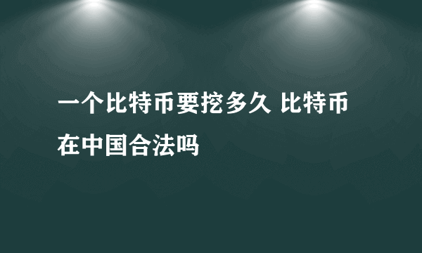 一个比特币要挖多久 比特币在中国合法吗