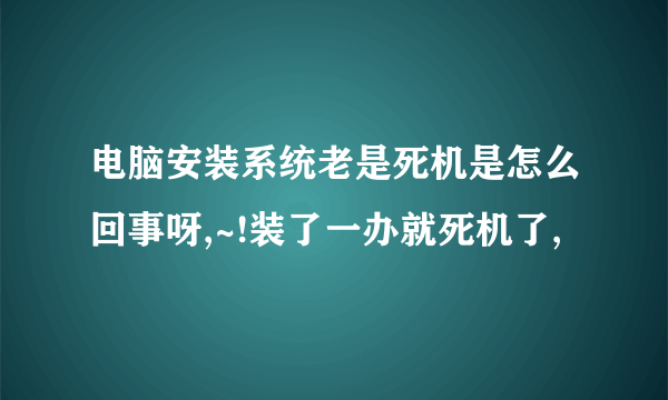 电脑安装系统老是死机是怎么回事呀,~!装了一办就死机了,