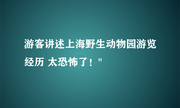 游客讲述上海野生动物园游览经历 太恐怖了！