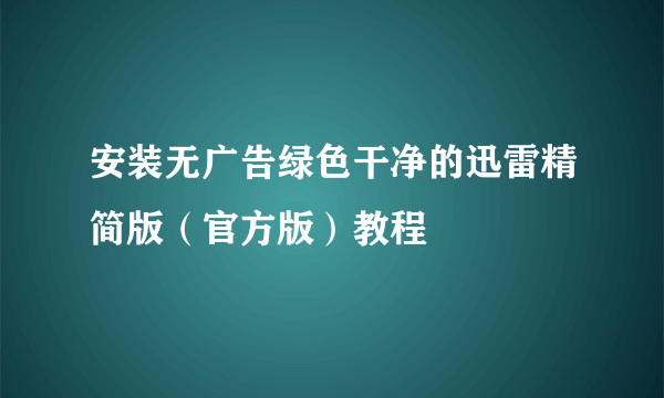 安装无广告绿色干净的迅雷精简版（官方版）教程