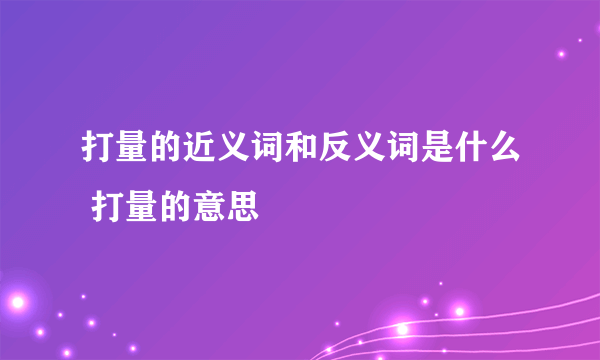 打量的近义词和反义词是什么 打量的意思