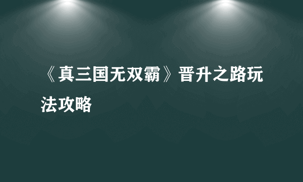 《真三国无双霸》晋升之路玩法攻略