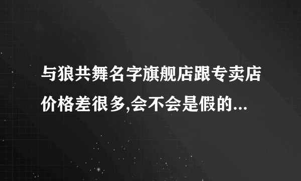 与狼共舞名字旗舰店跟专卖店价格差很多,会不会是假的? 怎么鉴定不是不正货？？