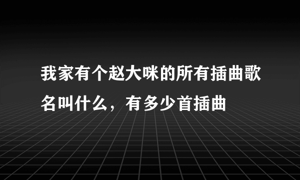 我家有个赵大咪的所有插曲歌名叫什么，有多少首插曲