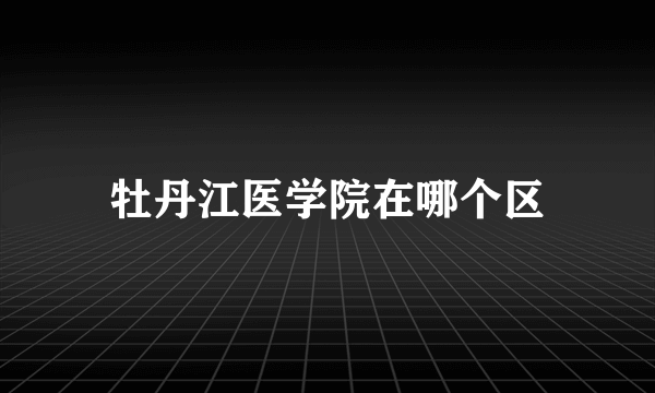 牡丹江医学院在哪个区