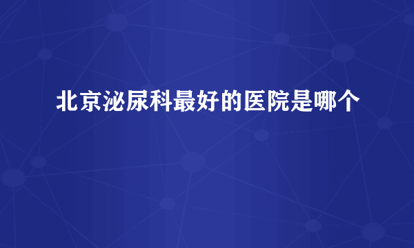 北京泌尿科最好的医院是哪个