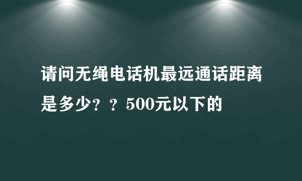 请问无绳电话机最远通话距离是多少？？500元以下的