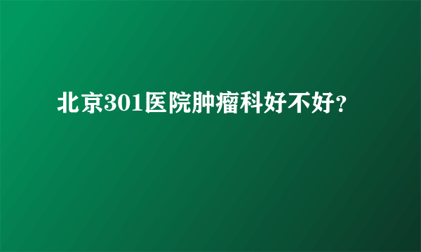 北京301医院肿瘤科好不好？