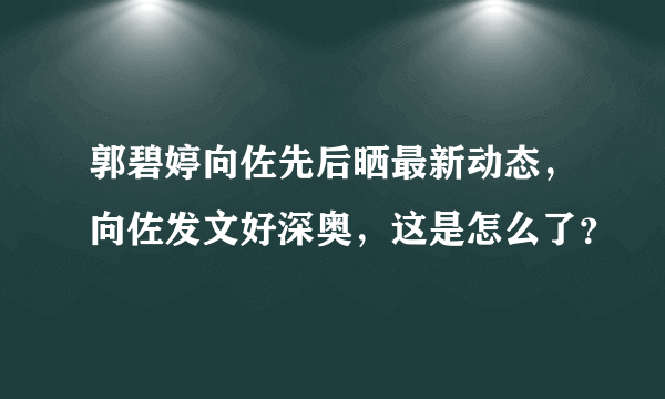 郭碧婷向佐先后晒最新动态，向佐发文好深奥，这是怎么了？