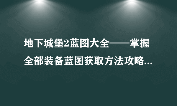 地下城堡2蓝图大全——掌握全部装备蓝图获取方法攻略 打造最强角色