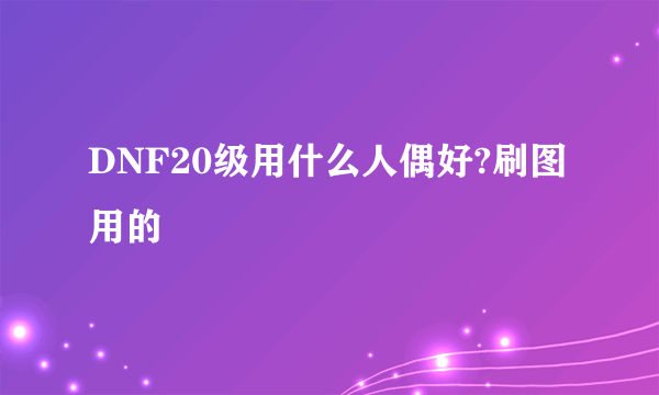 DNF20级用什么人偶好?刷图用的