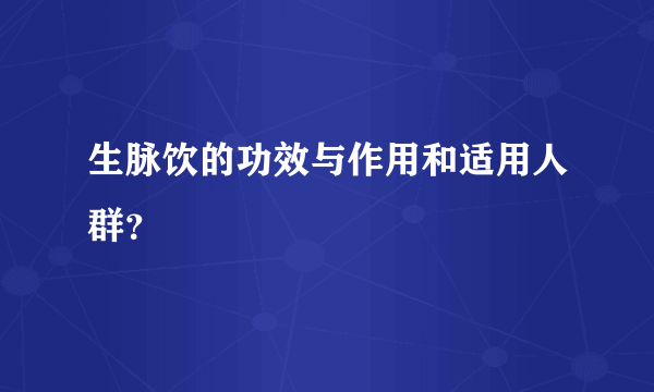 生脉饮的功效与作用和适用人群？