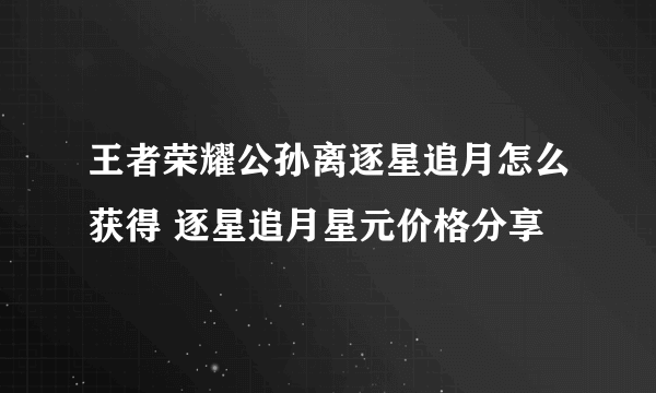 王者荣耀公孙离逐星追月怎么获得 逐星追月星元价格分享