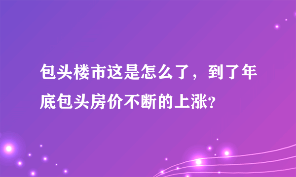 包头楼市这是怎么了，到了年底包头房价不断的上涨？