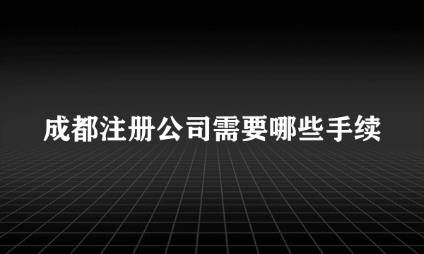 成都注册公司需要哪些手续