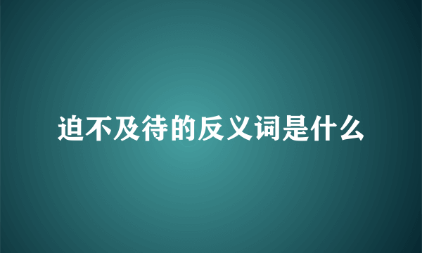 迫不及待的反义词是什么