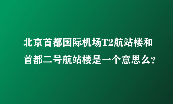 北京首都国际机场T2航站楼和首都二号航站楼是一个意思么？