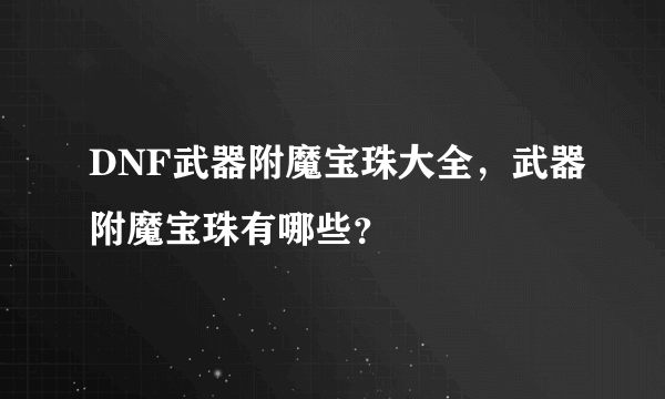 DNF武器附魔宝珠大全，武器附魔宝珠有哪些？