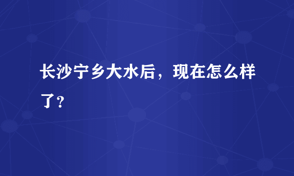 长沙宁乡大水后，现在怎么样了？