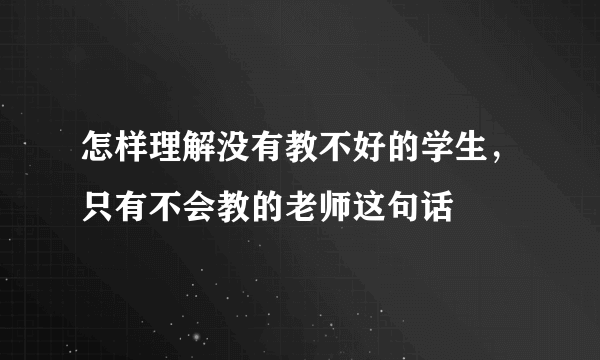 怎样理解没有教不好的学生，只有不会教的老师这句话