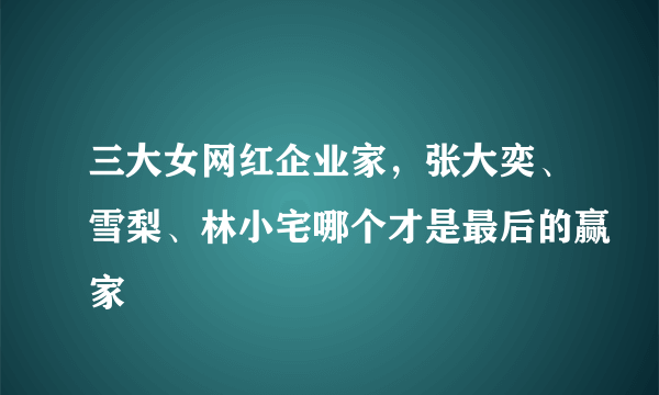 三大女网红企业家，张大奕、雪梨、林小宅哪个才是最后的赢家