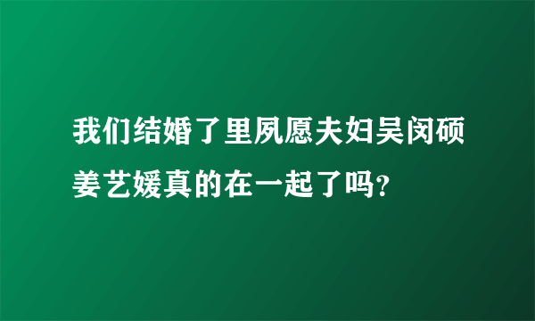 我们结婚了里夙愿夫妇吴闵硕姜艺媛真的在一起了吗？