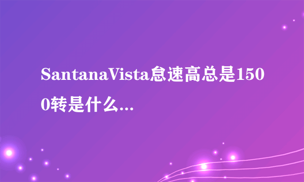 SantanaVista怠速高总是1500转是什么原因?跪求~~!!急急急