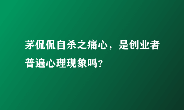 茅侃侃自杀之痛心，是创业者普遍心理现象吗？