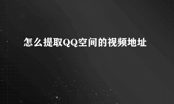 怎么提取QQ空间的视频地址