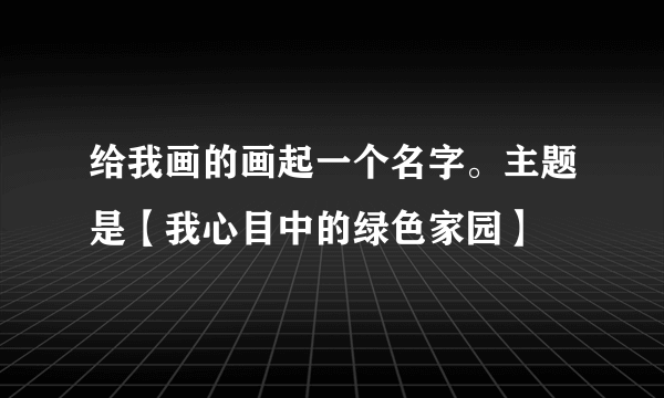 给我画的画起一个名字。主题是【我心目中的绿色家园】