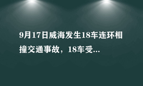 9月17日威海发生18车连环相撞交通事故，18车受损4人受伤，事故的原因可能是什么？