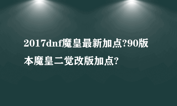 2017dnf魔皇最新加点?90版本魔皇二觉改版加点?