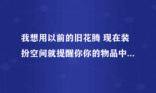 我想用以前的旧花腾 现在装扮空间就提醒你你的物品中有已下线的旧花藤