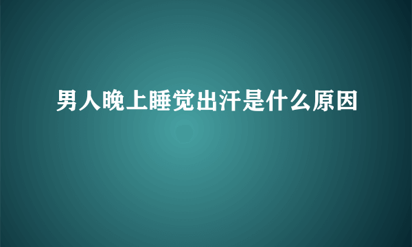 男人晚上睡觉出汗是什么原因