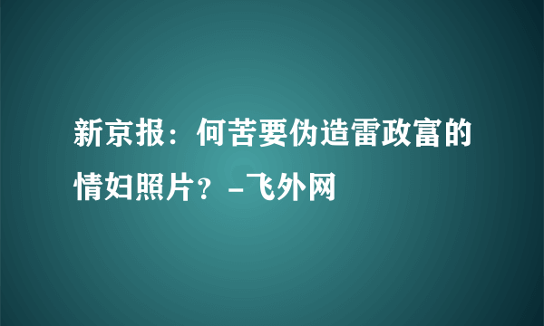 新京报：何苦要伪造雷政富的情妇照片？-飞外网