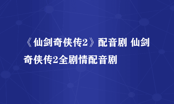 《仙剑奇侠传2》配音剧 仙剑奇侠传2全剧情配音剧