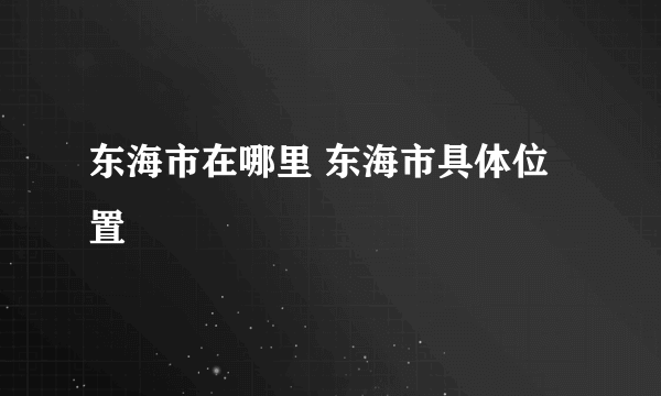 东海市在哪里 东海市具体位置