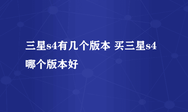 三星s4有几个版本 买三星s4哪个版本好