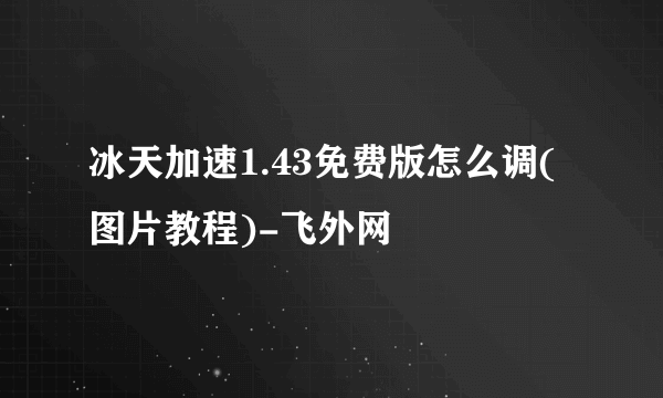 冰天加速1.43免费版怎么调(图片教程)-飞外网