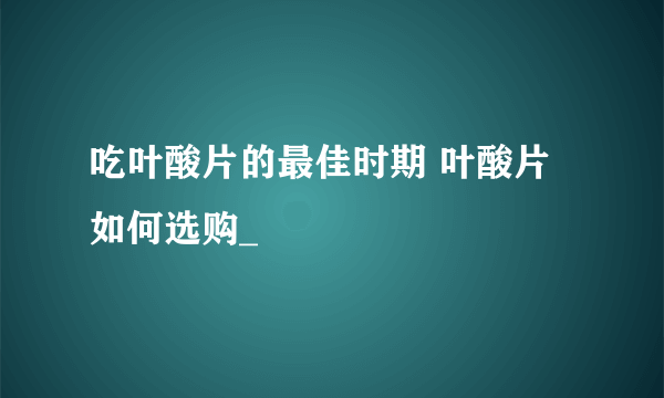 吃叶酸片的最佳时期 叶酸片如何选购_