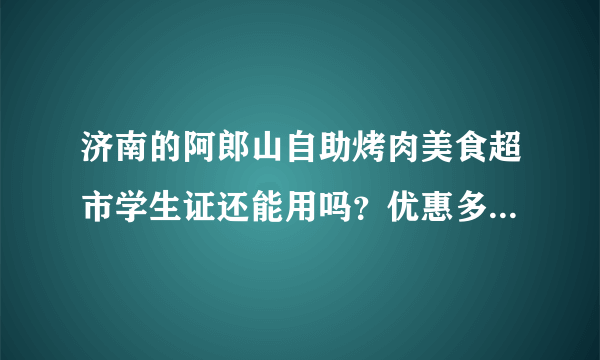 济南的阿郎山自助烤肉美食超市学生证还能用吗？优惠多少啊？有时间限制吗？谢谢