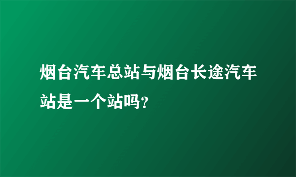 烟台汽车总站与烟台长途汽车站是一个站吗？