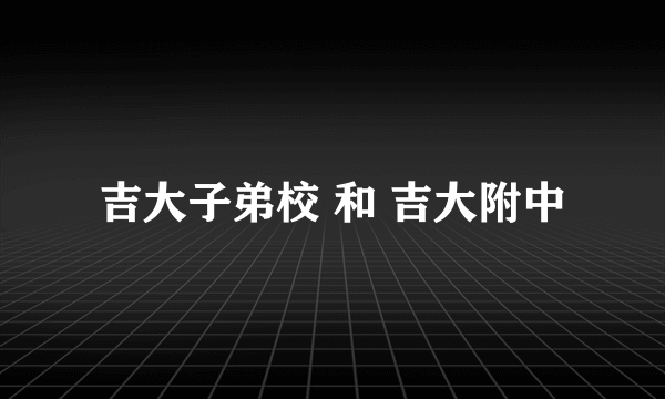 吉大子弟校 和 吉大附中